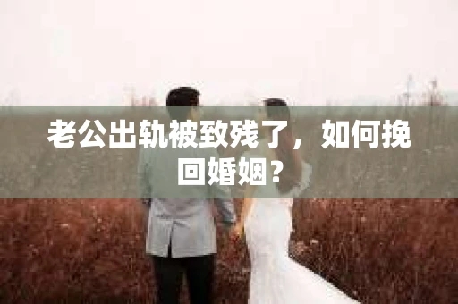 老公出轨被致残了，如何挽回婚姻？