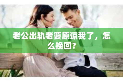 老公出轨老婆原谅我了，怎么挽回？