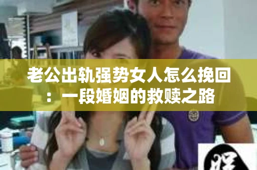 老公出轨强势女人怎么挽回：一段婚姻的救赎之路