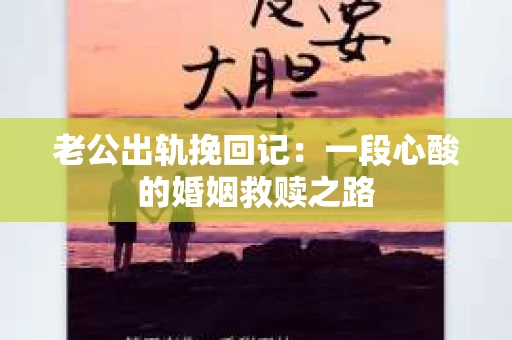 老公出轨挽回记：一段心酸的婚姻救赎之路