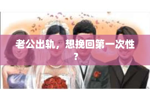 老公出轨，想挽回第一次性？