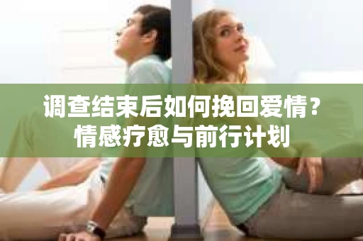 调查结束后如何挽回爱情？情感疗愈与前行计划
