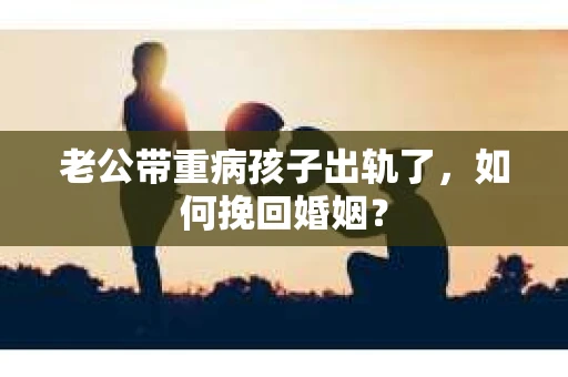 老公带重病孩子出轨了，如何挽回婚姻？