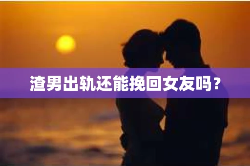 渣男出轨还能挽回女友吗？