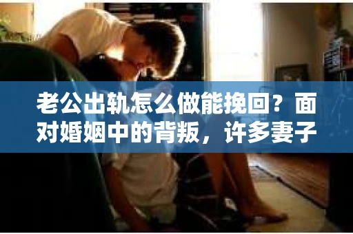 老公出轨怎么做能挽回？面对婚姻中的背叛，许多妻子都会感到痛苦和无助。但请相信，无论情况多么棘手，都有可能找到解决问题的方法。以下是我根据多年律师经验，结合实际案例，为大家整理的一些挽回婚姻的建议。