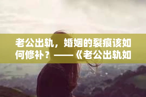 老公出轨，婚姻的裂痕该如何修补？——《老公出轨如何挽回的书》带你走出困境