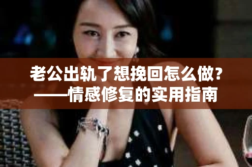 老公出轨了想挽回怎么做？——情感修复的实用指南