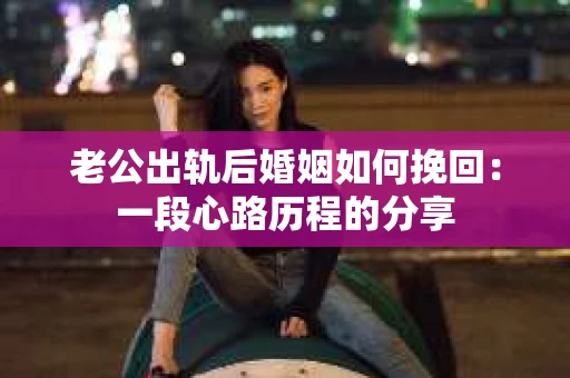 老公出轨后婚姻如何挽回：一段心路历程的分享
