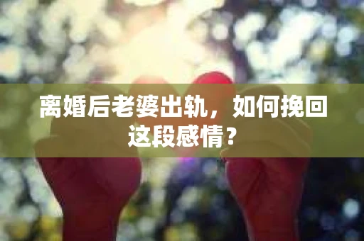 离婚后老婆出轨，如何挽回这段感情？
