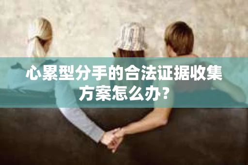 心累型分手的合法证据收集方案怎么办？