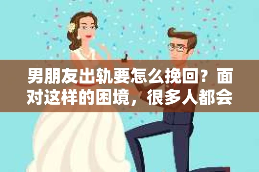 男朋友出轨要怎么挽回？面对这样的困境，很多人都会感到无助和痛苦。但请相信，无论情况多么复杂，总有解决问题的方法。今天，就让我来和大家聊聊，当男朋友出轨时，我们应该如何挽回这段感情。