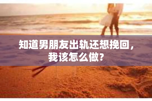 知道男朋友出轨还想挽回,我该怎么做? 知道男朋友出轨还想挽回,我该怎么做?
