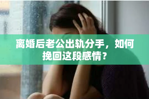 离婚后老公出轨分手，如何挽回这段感情？