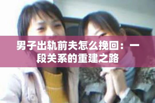 男子出轨前夫怎么挽回：一段关系的重建之路