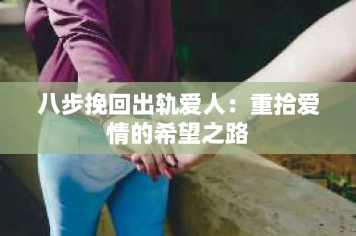 八步挽回出轨爱人：重拾爱情的希望之路