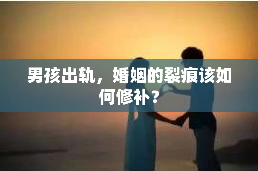男孩出轨，婚姻的裂痕该如何修补？