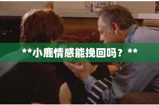 **小鹿情感能挽回吗？**