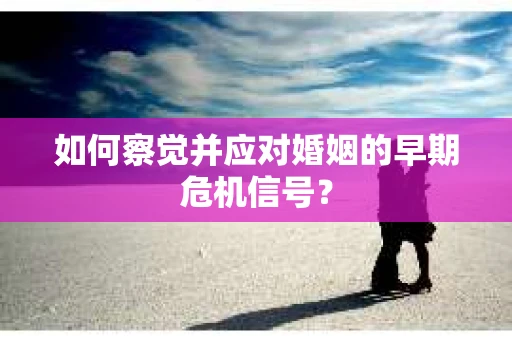 如何察觉并应对婚姻的早期危机信号？