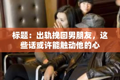 标题：出轨挽回男朋友，这些话或许能触动他的心