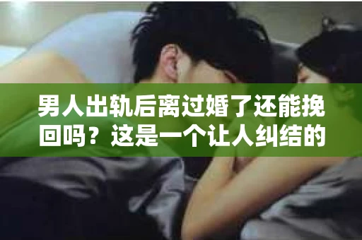 男人出轨后离过婚了还能挽回吗？这是一个让人纠结的问题。在这个充满变数的世界里，婚姻的稳固性似乎变得越来越难以保证。那么，当一个男人出轨后离婚了，他还有机会挽回这段婚姻吗？今天，我们就来探讨一下这个问题。