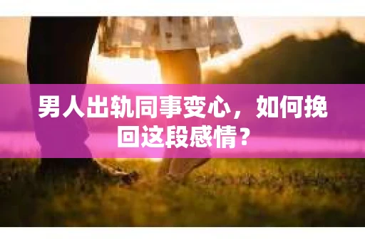 男人出轨同事变心，如何挽回这段感情？
