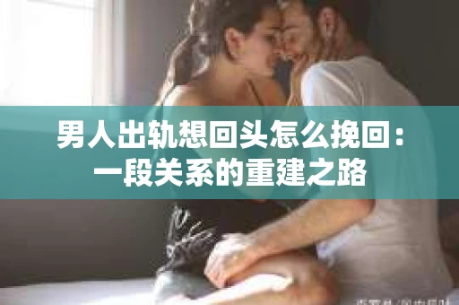 男人出轨想回头怎么挽回：一段关系的重建之路