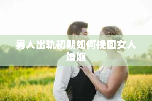男人出轨初期如何挽回女人婚姻