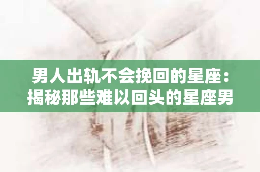 男人出轨不会挽回的星座：揭秘那些难以回头的星座男