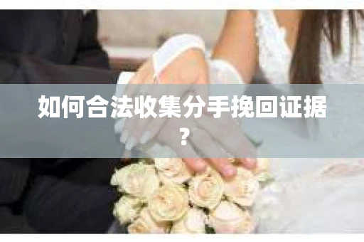 如何合法收集分手挽回证据？