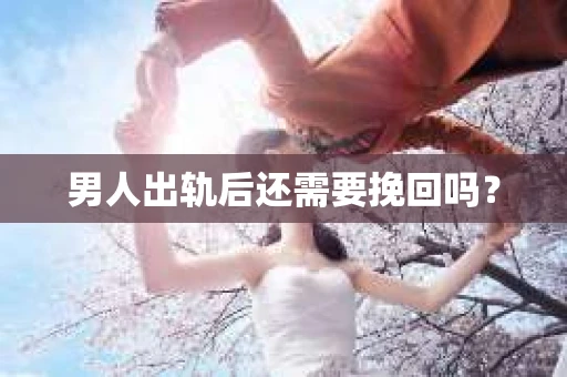 男人出轨后还需要挽回吗？