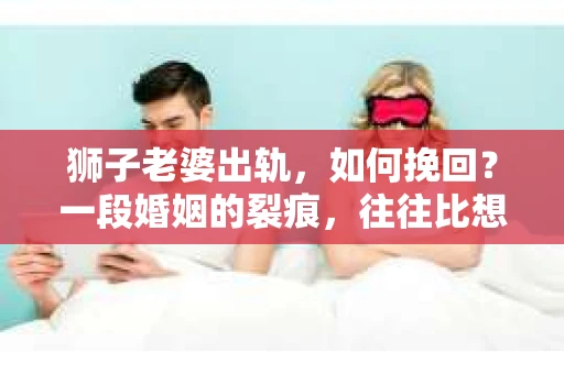 狮子老婆出轨，如何挽回？一段婚姻的裂痕，往往比想象中更难以修复。但面对这样的困境，我们仍可以尝试寻找解决问题的方法。以下，我将结合实际情况，分享一些关于如何挽回狮子老婆出轨的心得。
