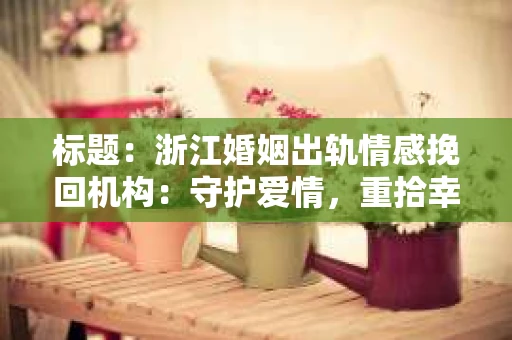标题：浙江婚姻出轨情感挽回机构：守护爱情，重拾幸福