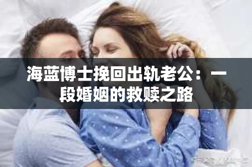 海蓝博士挽回出轨老公：一段婚姻的救赎之路