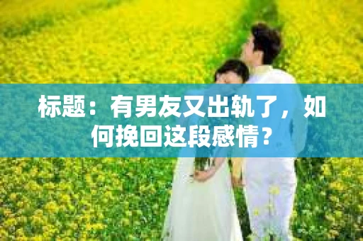 标题：有男友又出轨了，如何挽回这段感情？