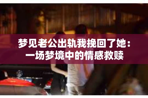 梦见老公出轨我挽回了她：一场梦境中的情感救赎