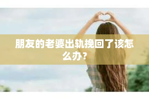 朋友的老婆出轨挽回了该怎么办？