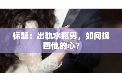 标题：出轨水瓶男，如何挽回他的心？