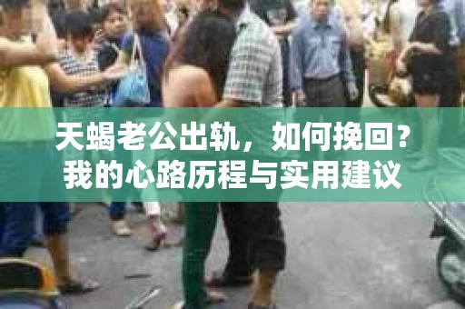 天蝎老公出轨，如何挽回？我的心路历程与实用建议