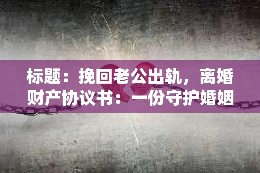标题：挽回老公出轨，离婚财产协议书：一份守护婚姻与财产的明智选择