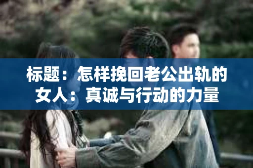 标题：怎样挽回老公出轨的女人：真诚与行动的力量