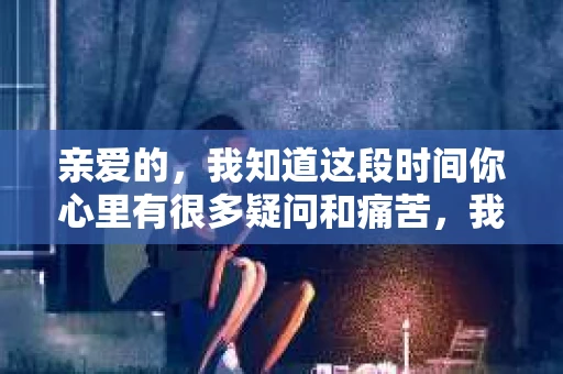亲爱的，我知道这段时间你心里有很多疑问和痛苦，我也一样。我们在一起的时光，有欢笑也有泪水，那些美好的回忆，我永远都不会忘记。今天，我想通过这条短信，向你表达我的一些想法。