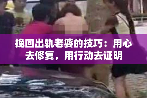 挽回出轨老婆的技巧：用心去修复，用行动去证明