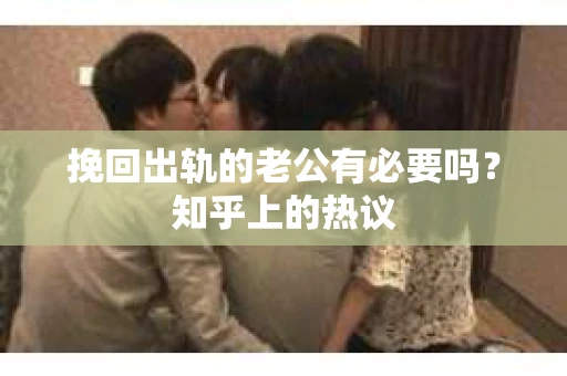 挽回出轨的老公有必要吗？知乎上的热议