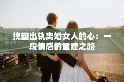 挽回出轨离婚女人的心：一段情感的重建之路