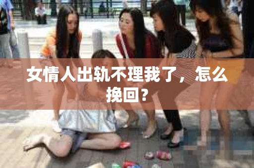 女情人出轨不理我了，怎么挽回？