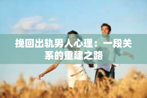 挽回出轨男人心理：一段关系的重建之路