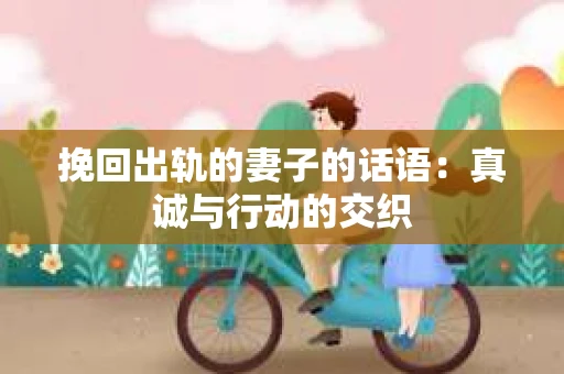 挽回出轨的妻子的话语：真诚与行动的交织