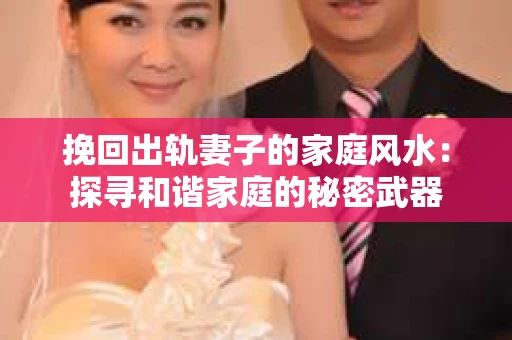 挽回出轨妻子的家庭风水：探寻和谐家庭的秘密武器