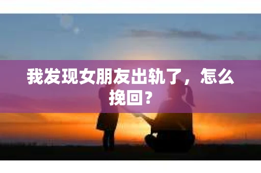 我发现女朋友出轨了，怎么挽回？