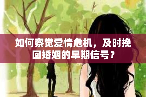 如何察觉爱情危机，及时挽回婚姻的早期信号？